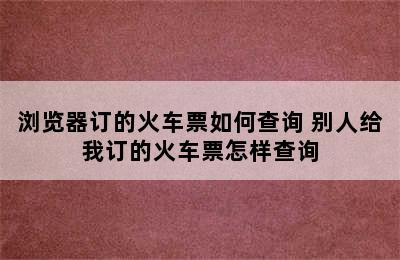 浏览器订的火车票如何查询 别人给我订的火车票怎样查询